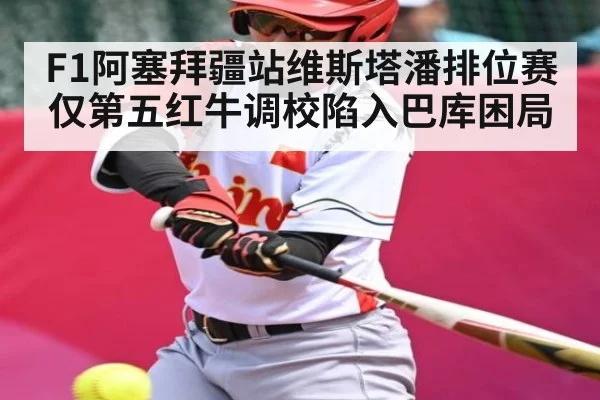 F1阿塞拜疆站维斯塔潘排位赛仅第五红牛调校陷入巴库困局